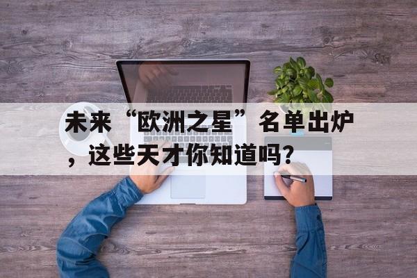 爱游戏体育app-未来“欧洲之星”名单出炉，这些天才你知道吗？的简单介绍